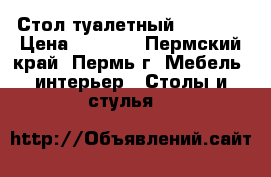 Стол туалетный !!! !!! › Цена ­ 4 900 - Пермский край, Пермь г. Мебель, интерьер » Столы и стулья   